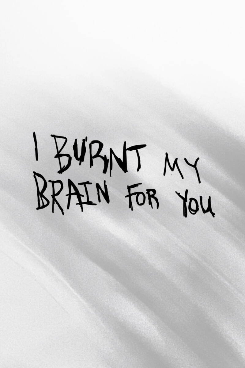 I BURNT MY BRAIN FOR YOU